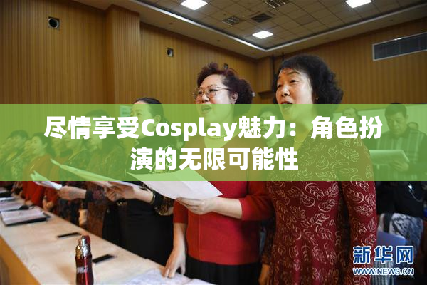 尽情享受Cosplay魅力：角色扮演的无限可能性
