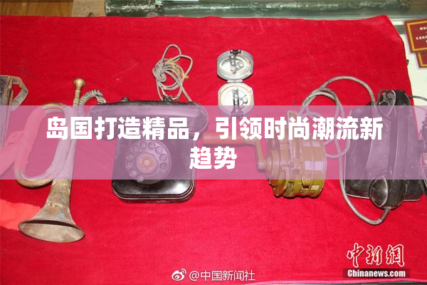 岛国打造精品，引领时尚潮流新趋势