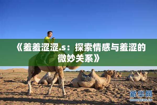 《羞羞涩涩.s：探索情感与羞涩的微妙关系》