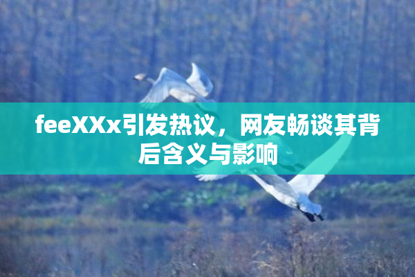 feeXXx引发热议，网友畅谈其背后含义与影响