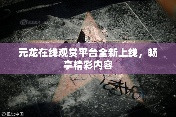 元龙在线观赏平台全新上线，畅享精彩内容