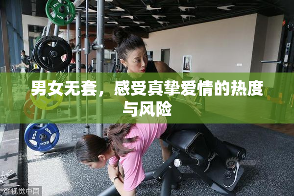 男女无套，感受真挚爱情的热度与风险