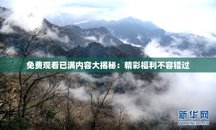 免费观看已满内容大揭秘：精彩福利不容错过