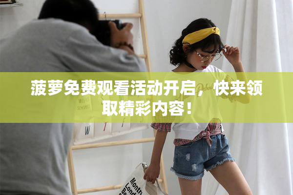 菠萝免费观看活动开启，快来领取精彩内容！