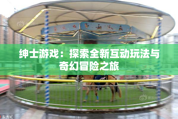 绅士游戏：探索全新互动玩法与奇幻冒险之旅