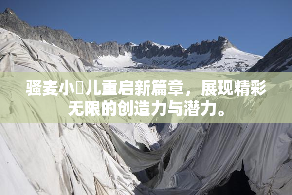 骚麦小苮儿重启新篇章，展现精彩无限的创造力与潜力。