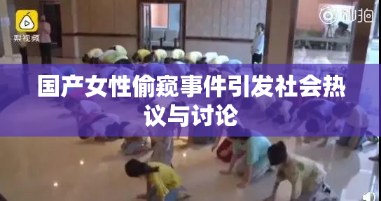 国产女性偷窥事件引发社会热议与讨论