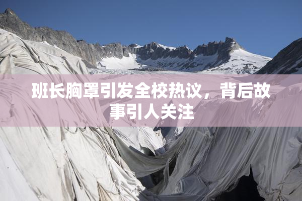 班长胸罩引发全校热议，背后故事引人关注