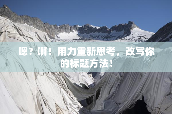 嗯？啊！用力重新思考，改写你的标题方法！
