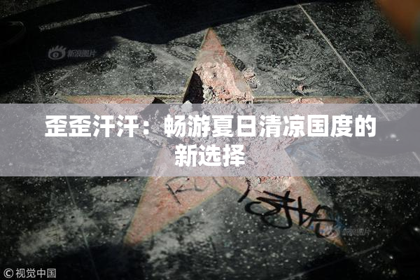 歪歪汗汗：畅游夏日清凉国度的新选择