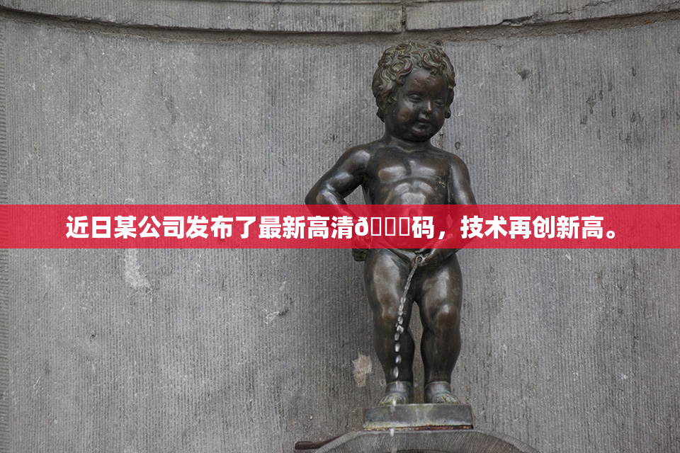 近日某公司发布了最新高清🈚码，技术再创新高。