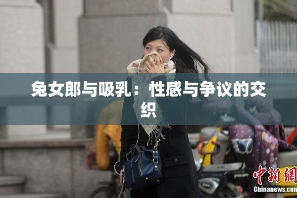 兔女郎与吸乳：性感与争议的交织