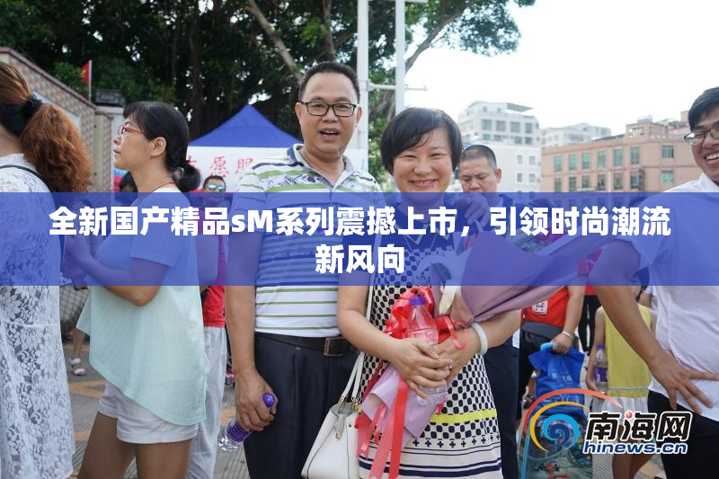 全新国产精品sM系列震撼上市，引领时尚潮流新风向