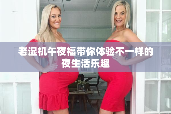 老湿机午夜福带你体验不一样的夜生活乐趣