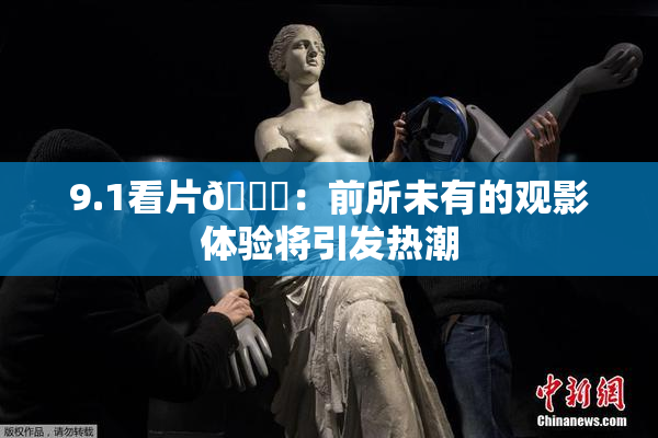 9.1看片🐔：前所未有的观影体验将引发热潮