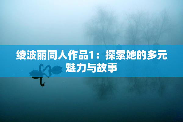 绫波丽同人作品1：探索她的多元魅力与故事