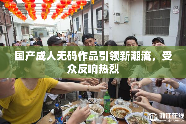 国产成人无码作品引领新潮流，受众反响热烈