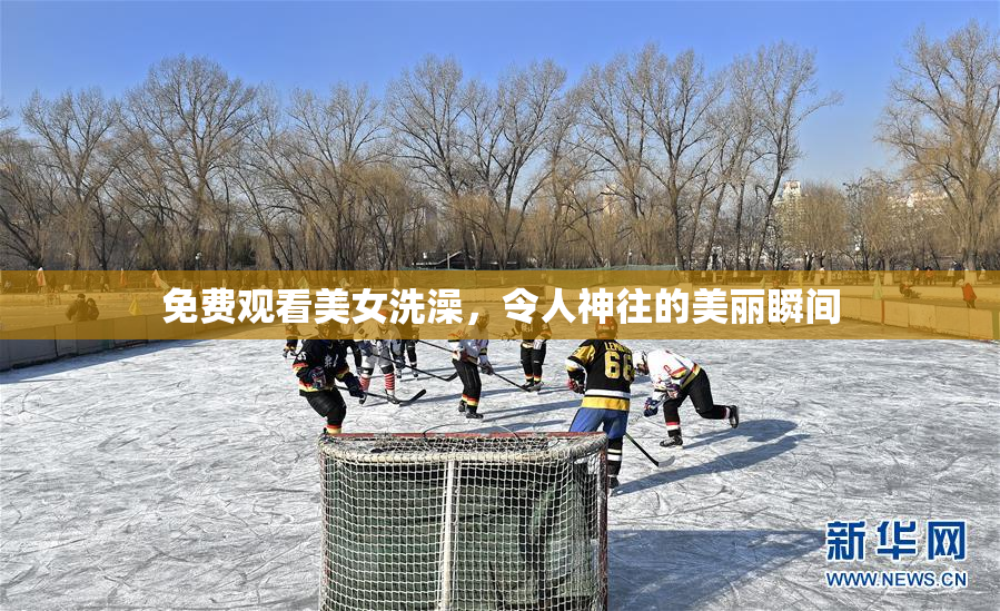 免费观看美女洗澡，令人神往的美丽瞬间