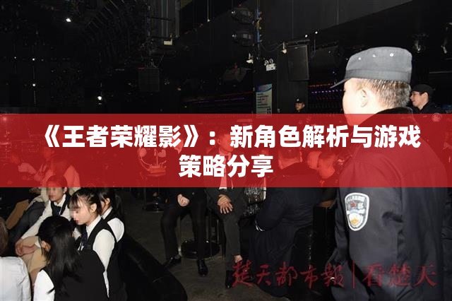 《王者荣耀影》：新角色解析与游戏策略分享