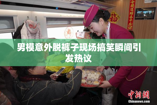 男模意外脱裤子现场搞笑瞬间引发热议