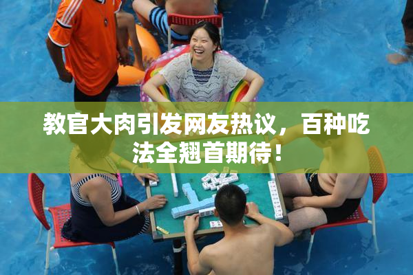 教官大肉引发网友热议，百种吃法全翘首期待！