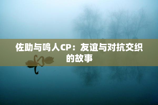 佐助与鸣人CP：友谊与对抗交织的故事