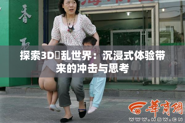 探索3D婬乱世界：沉浸式体验带来的冲击与思考