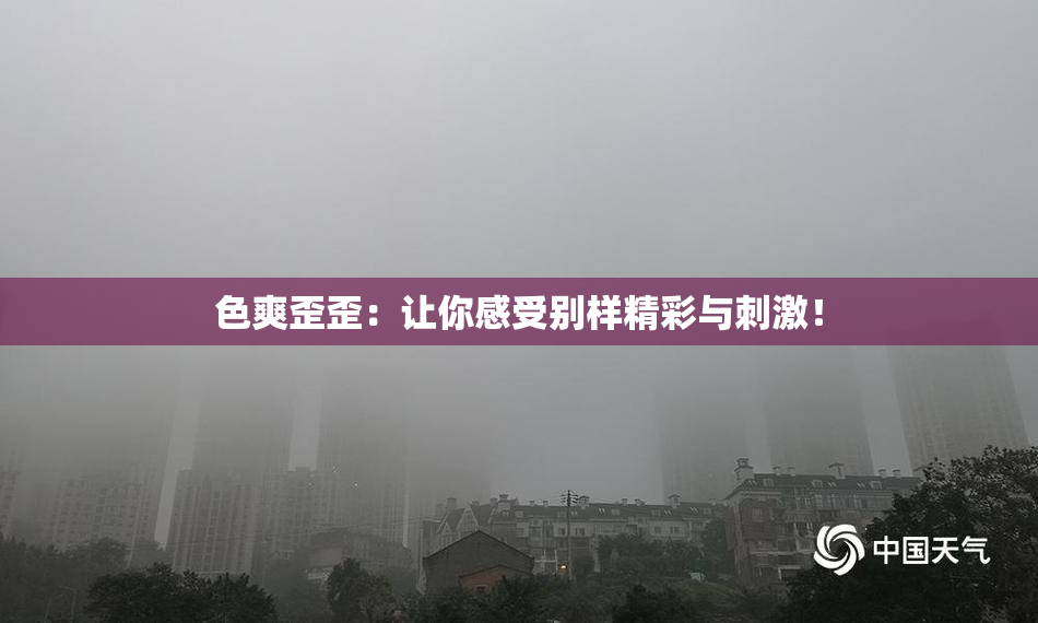 色爽歪歪：让你感受别样精彩与刺激！
