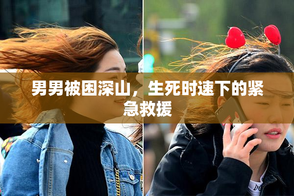 男男被困深山，生死时速下的紧急救援