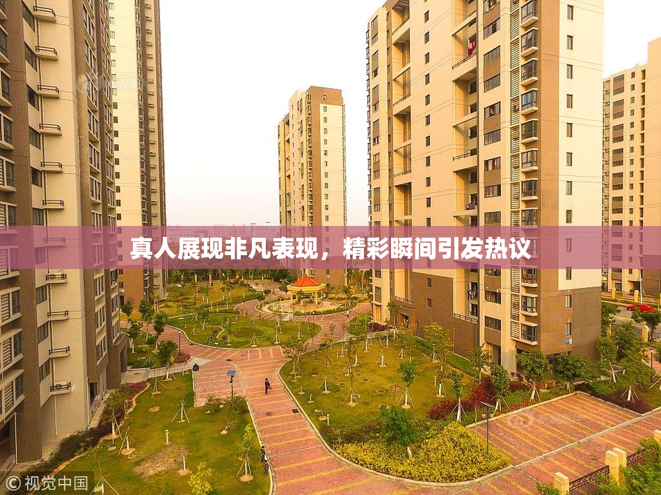 真人展现非凡表现，精彩瞬间引发热议