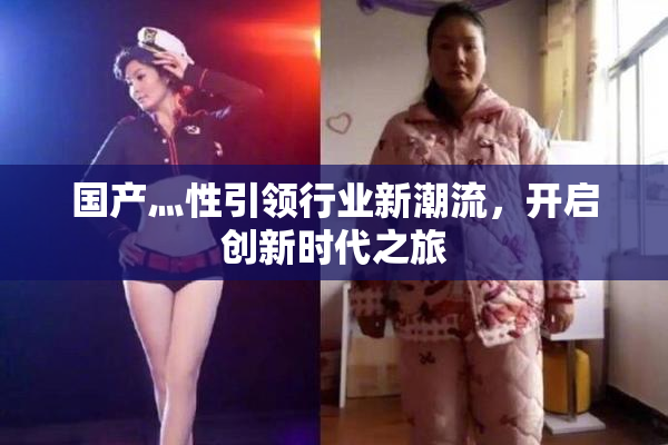 国产灬性引领行业新潮流，开启创新时代之旅