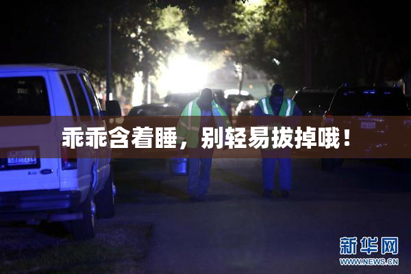 乖乖含着睡，别轻易拔掉哦！