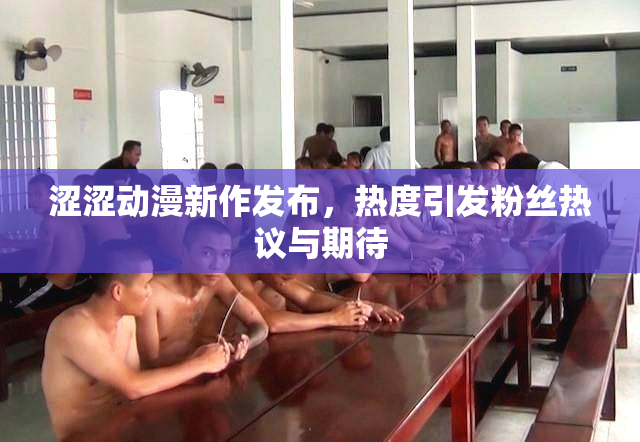 涩涩动漫新作发布，热度引发粉丝热议与期待