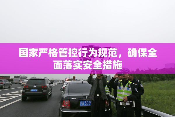 国家严格管控行为规范，确保全面落实安全措施