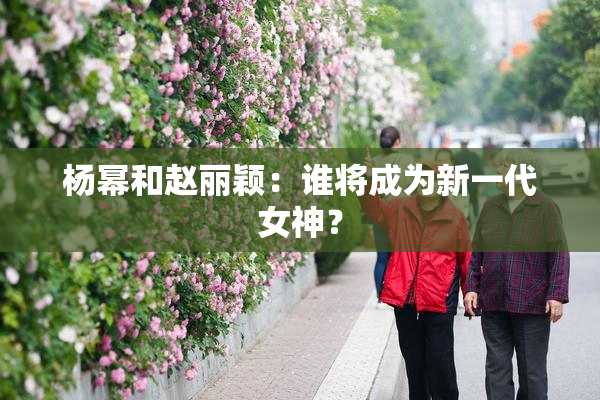 杨幂和赵丽颖：谁将成为新一代女神？