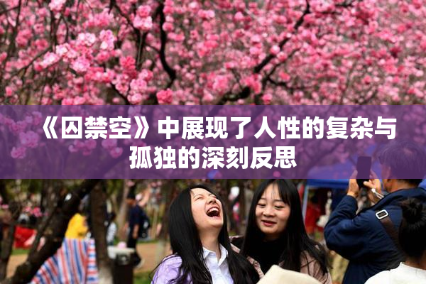 《囚禁空》中展现了人性的复杂与孤独的深刻反思