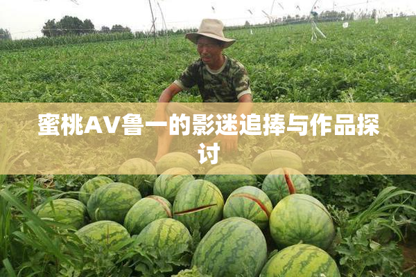 蜜桃AV鲁一的影迷追捧与作品探讨
