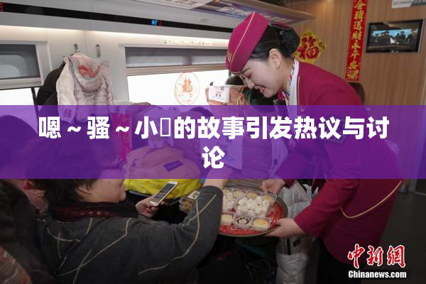 嗯～骚～小婬的故事引发热议与讨论