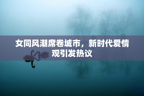 女同风潮席卷城市，新时代爱情观引发热议
