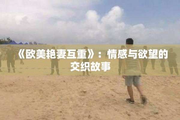 《欧美艳妻互重》：情感与欲望的交织故事