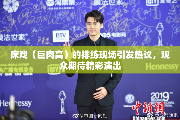 床戏（巨肉高）的排练现场引发热议，观众期待精彩演出
