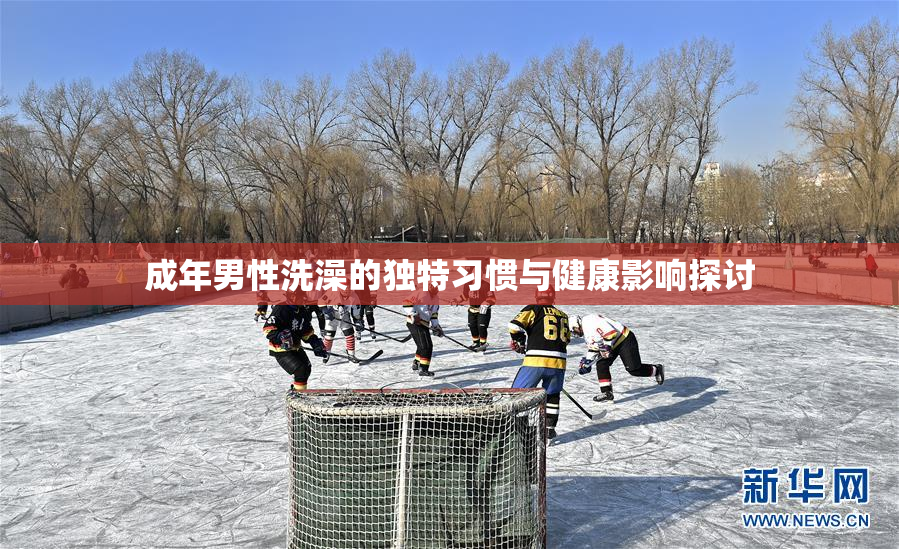 成年男性洗澡的独特习惯与健康影响探讨