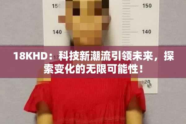18KHD：科技新潮流引领未来，探索变化的无限可能性！