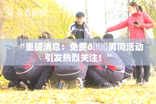 “重磅消息：免费🔞男同活动引发热烈关注！”