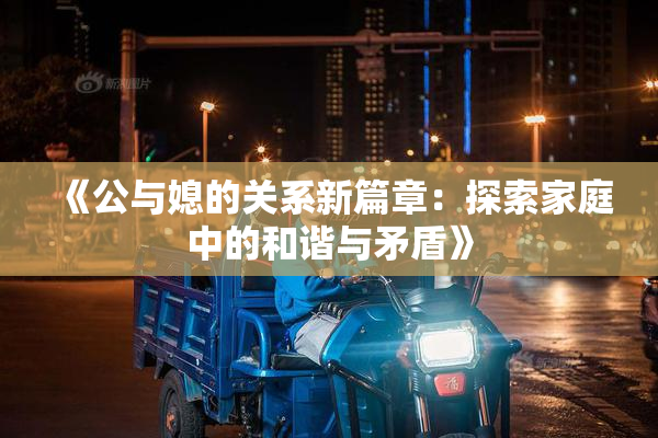 《公与媳的关系新篇章：探索家庭中的和谐与矛盾》