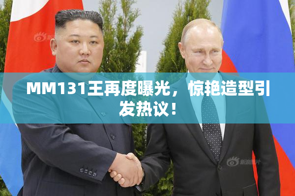 MM131王再度曝光，惊艳造型引发热议！