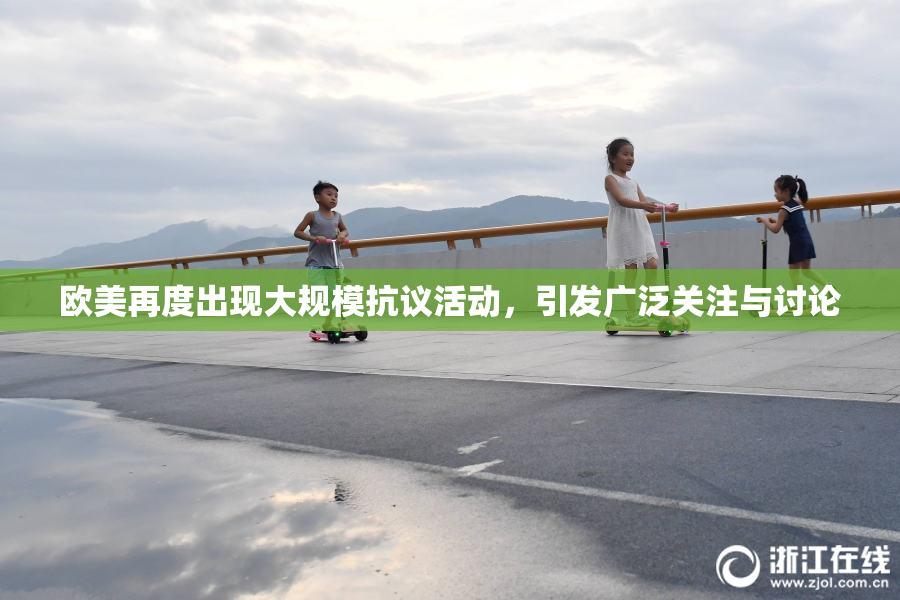 欧美再度出现大规模抗议活动，引发广泛关注与讨论