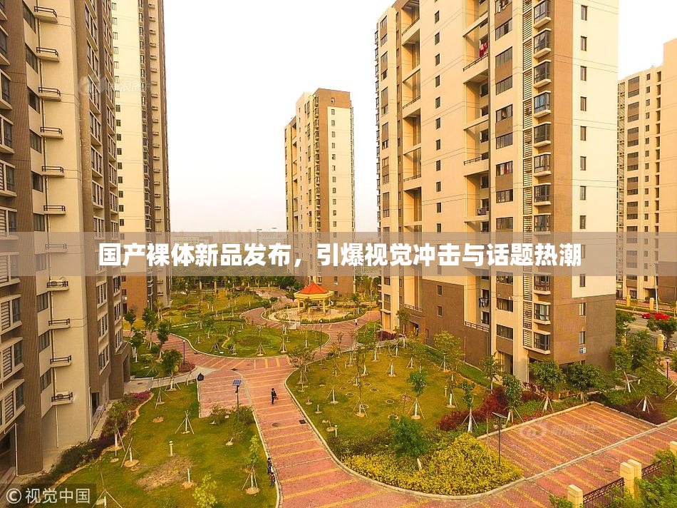 国产裸体新品发布，引爆视觉冲击与话题热潮