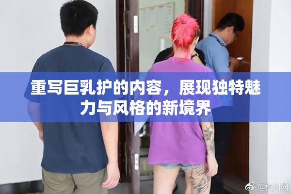重写巨乳护的内容，展现独特魅力与风格的新境界
