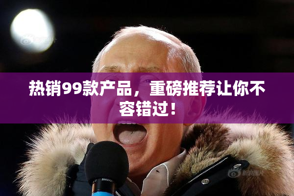 热销99款产品，重磅推荐让你不容错过！